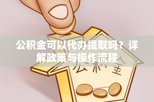 洛龙公积金可以代办提取吗？详解政策与操作流程