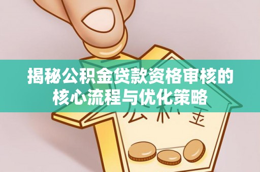 洛龙揭秘公积金贷款资格审核的核心流程与优化策略