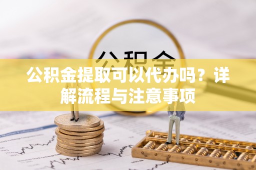 洛龙公积金提取可以代办吗？详解流程与注意事项
