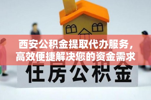 洛龙西安公积金提取代办服务，高效便捷解决您的资金需求
