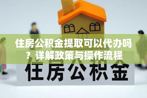 洛龙住房公积金提取可以代办吗？详解政策与操作流程