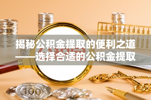 洛龙揭秘公积金提取的便利之道——选择合适的公积金提取代办公司是关键
