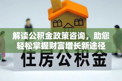 洛龙解读公积金政策咨询，助您轻松掌握财富增长新途径