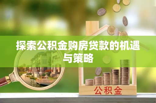 洛龙探索公积金购房贷款的机遇与策略