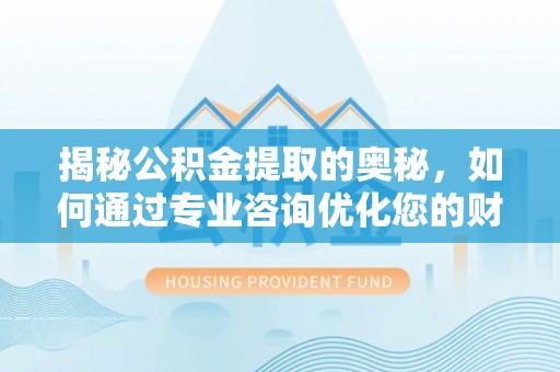 洛龙揭秘公积金提取的奥秘，如何通过专业咨询优化您的财务规划