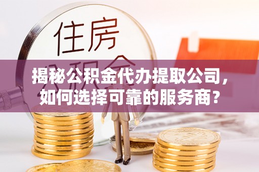洛龙揭秘公积金代办提取公司，如何选择可靠的服务商？