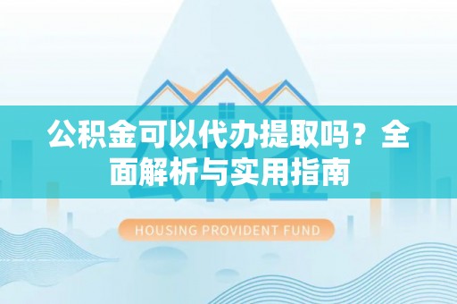 洛龙公积金可以代办提取吗？全面解析与实用指南