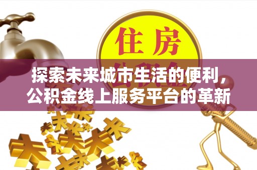洛龙探索未来城市生活的便利，公积金线上服务平台的革新与机遇