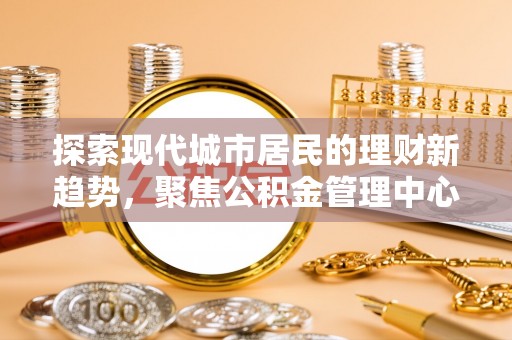 洛龙探索现代城市居民的理财新趋势，聚焦公积金管理中心的服务创新