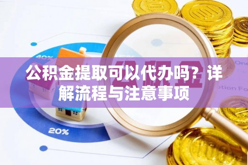 洛龙公积金提取可以代办吗？详解流程与注意事项