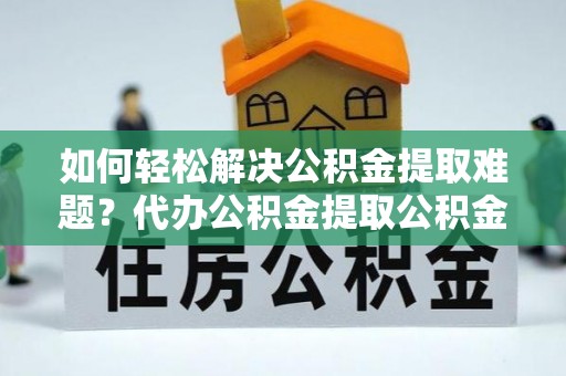 洛龙如何轻松解决公积金提取难题？代办公积金提取公积金服务详解