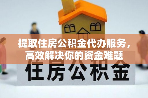 洛龙提取住房公积金代办服务，高效解决你的资金难题