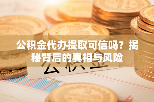 洛龙公积金代办提取可信吗？揭秘背后的真相与风险