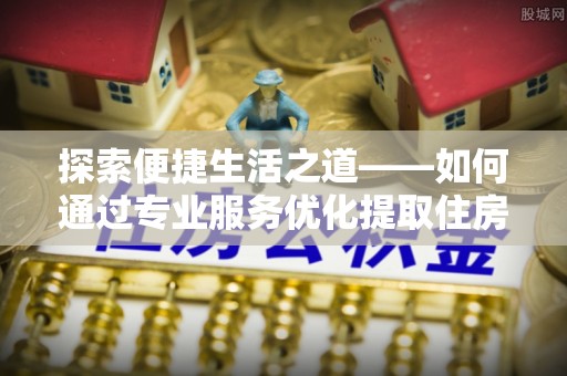 洛龙探索便捷生活之道——如何通过专业服务优化提取住房公积金代办体验