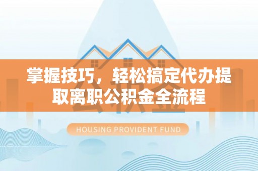洛龙掌握技巧，轻松搞定代办提取离职公积金全流程