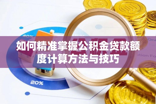 洛龙如何精准掌握公积金贷款额度计算方法与技巧