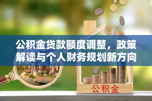 洛龙公积金贷款额度调整，政策解读与个人财务规划新方向
