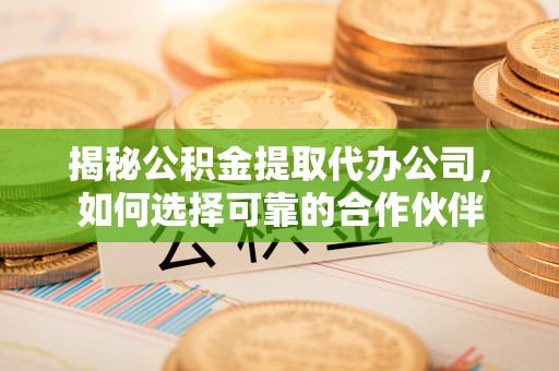洛龙揭秘公积金提取代办公司，如何选择可靠的合作伙伴