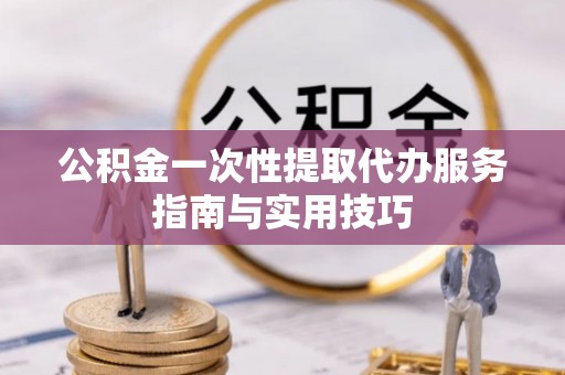 洛龙公积金一次性提取代办服务指南与实用技巧