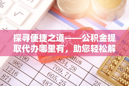 洛龙探寻便捷之道——公积金提取代办哪里有，助您轻松解决资金难题