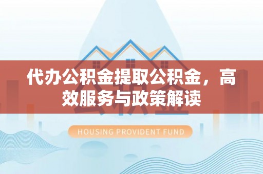 洛龙代办公积金提取公积金，高效服务与政策解读