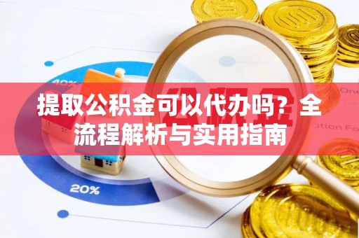 洛龙提取公积金可以代办吗？全流程解析与实用指南
