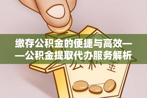 洛龙缴存公积金的便捷与高效——公积金提取代办服务解析