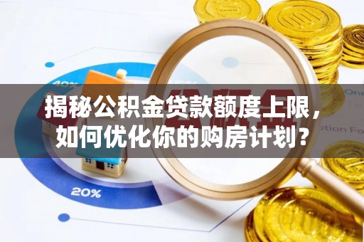 洛龙揭秘公积金贷款额度上限，如何优化你的购房计划？