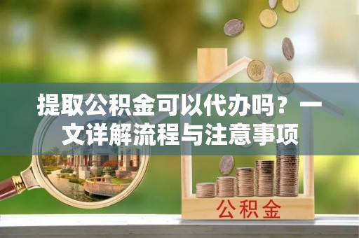 洛龙提取公积金可以代办吗？一文详解流程与注意事项