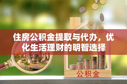 洛龙住房公积金提取与代办，优化生活理财的明智选择