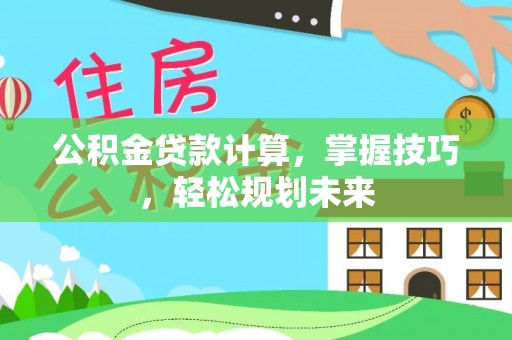 洛龙公积金贷款计算，掌握技巧，轻松规划未来
