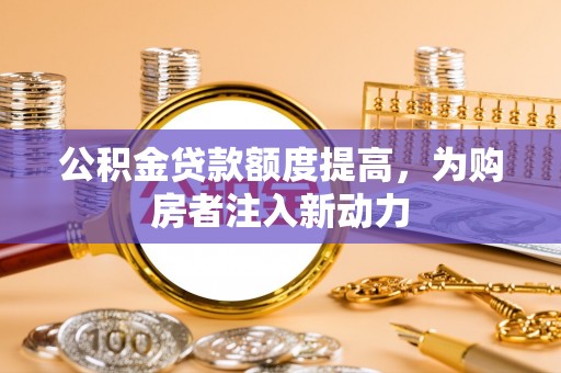 洛龙公积金贷款额度提高，为购房者注入新动力