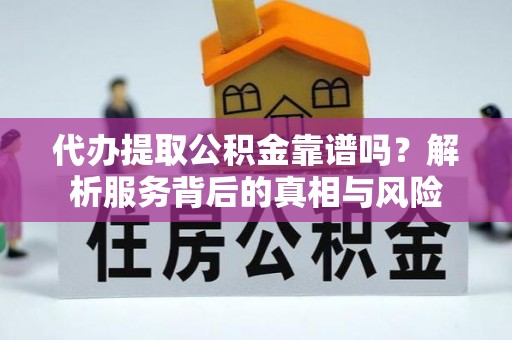 洛龙代办提取公积金靠谱吗？解析服务背后的真相与风险