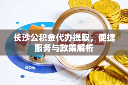 洛龙长沙公积金代办提取，便捷服务与政策解析