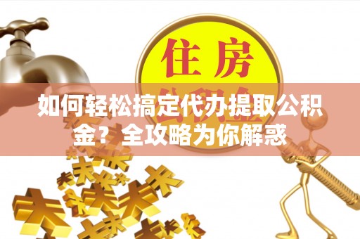 洛龙如何轻松搞定代办提取公积金？全攻略为你解惑