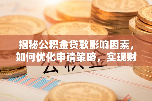 洛龙揭秘公积金贷款影响因素，如何优化申请策略，实现财务自由？