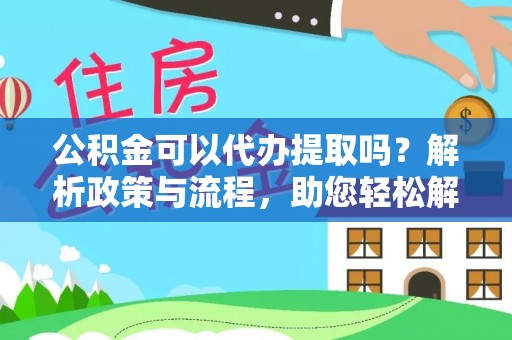 洛龙公积金可以代办提取吗？解析政策与流程，助您轻松解决疑问