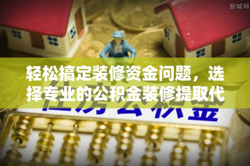 洛龙轻松搞定装修资金问题，选择专业的公积金装修提取代办服务