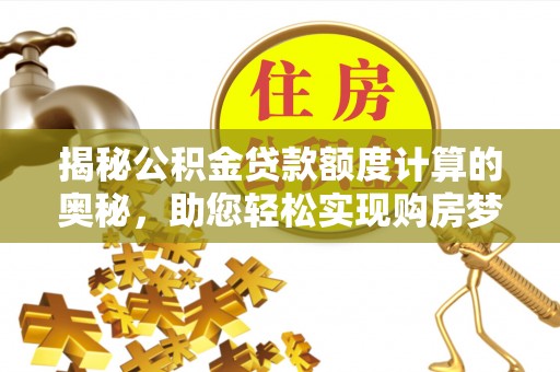 洛龙揭秘公积金贷款额度计算的奥秘，助您轻松实现购房梦想