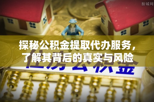 洛龙探秘公积金提取代办服务，了解其背后的真实与风险