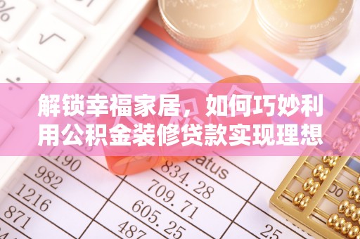 洛龙解锁幸福家居，如何巧妙利用公积金装修贷款实现理想空间