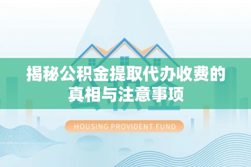 洛龙揭秘公积金提取代办收费的真相与注意事项