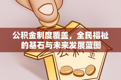 洛龙公积金制度覆盖，全民福祉的基石与未来发展蓝图