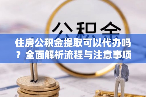洛龙住房公积金提取可以代办吗？全面解析流程与注意事项