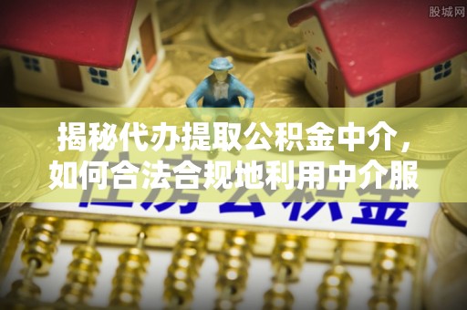 洛龙揭秘代办提取公积金中介，如何合法合规地利用中介服务
