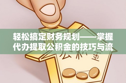 洛龙轻松搞定财务规划——掌握代办提取公积金的技巧与流程