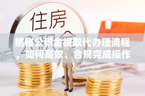 洛龙揭秘公积金提取代办理流程，如何高效、合规完成操作