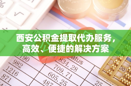洛龙西安公积金提取代办服务，高效、便捷的解决方案