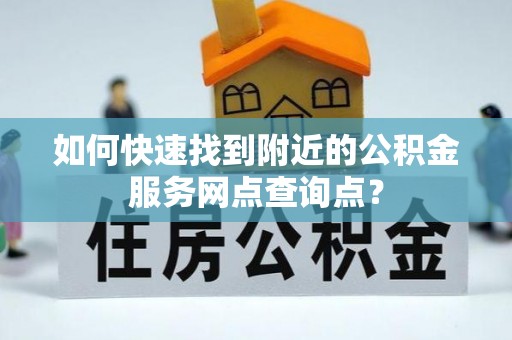 洛龙如何快速找到附近的公积金服务网点查询点？