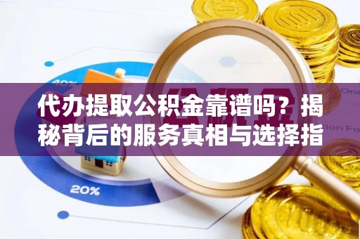 洛龙代办提取公积金靠谱吗？揭秘背后的服务真相与选择指南